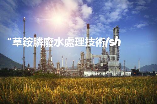 “草銨膦廢水處理技術(shù)革新，環(huán)保效益顯著提升”